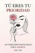 Tu eres tu prioridad - 100 verdades esenciales para amarte